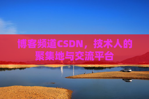 博客频道CSDN，技术人的聚集地与交流平台